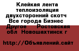 Клейкая лента, теплоизоляция, двухсторонний скотч - Все города Бизнес » Другое   . Ростовская обл.,Новошахтинск г.